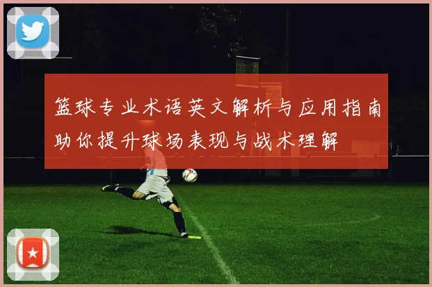 篮球专业术语英文解析与应用指南助你提升球场表现与战术理解