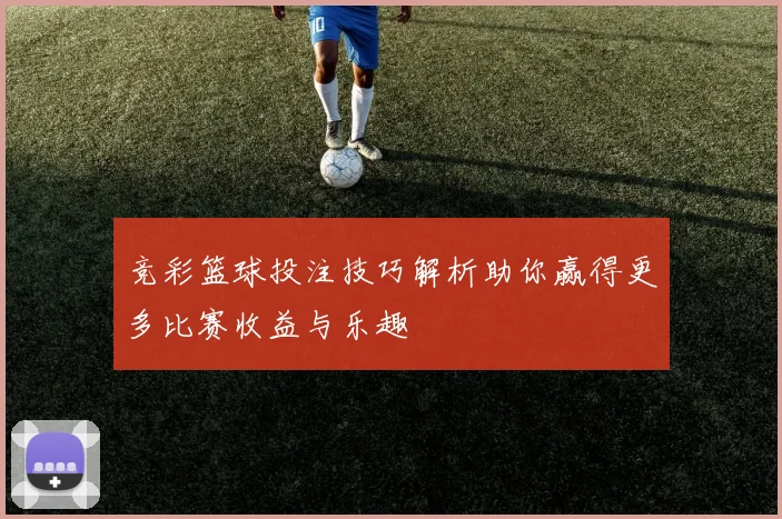 竞彩篮球投注技巧解析助你赢得更多比赛收益与乐趣