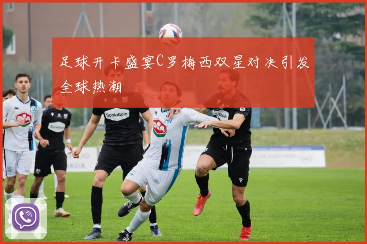 足球开卡盛宴C罗梅西双星对决引发全球热潮