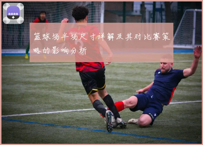 篮球场半场尺寸详解及其对比赛策略的影响分析