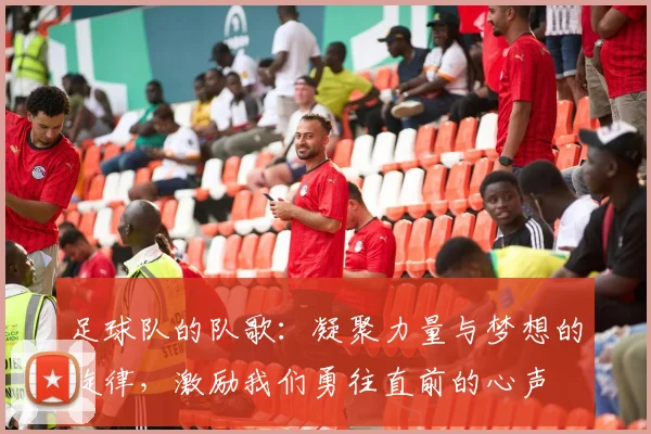 足球队的队歌：凝聚力量与梦想的旋律，激励我们勇往直前的心声