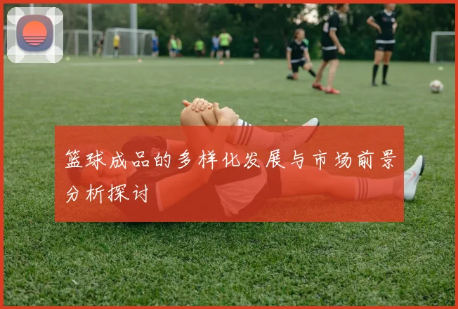 篮球成品的多样化发展与市场前景分析探讨