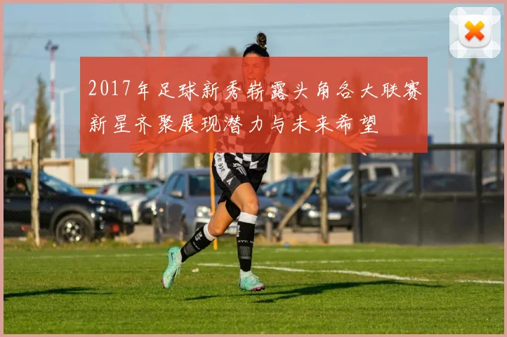 2017年足球新秀崭露头角各大联赛新星齐聚展现潜力与未来希望