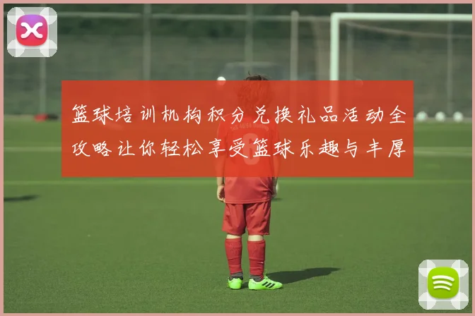篮球培训机构积分兑换礼品活动全攻略让你轻松享受篮球乐趣与丰厚奖励
