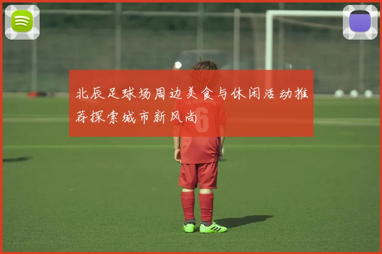 北辰足球场周边美食与休闲活动推荐探索城市新风尚