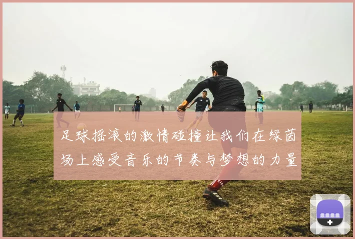 足球摇滚的激情碰撞让我们在绿茵场上感受音乐的节奏与梦想的力量