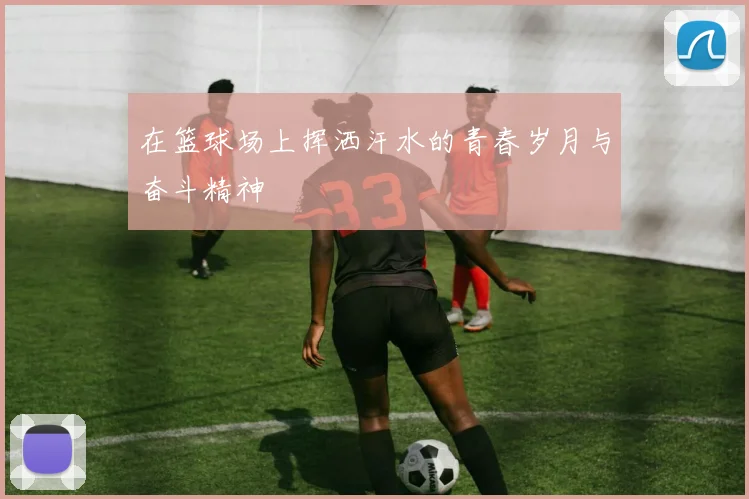 在篮球场上挥洒汗水的青春岁月与奋斗精神
